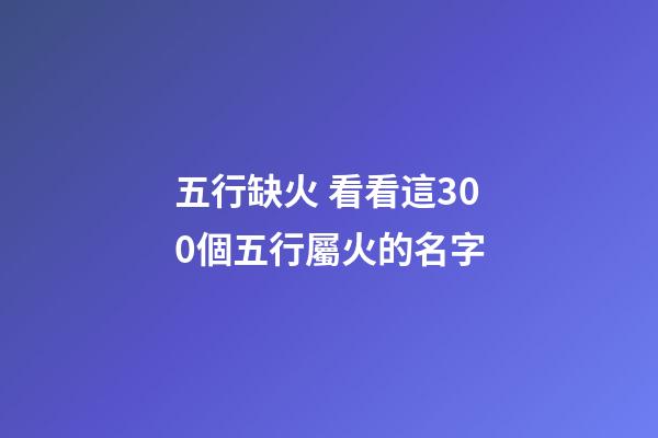 五行缺火 看看這300個五行屬火的名字